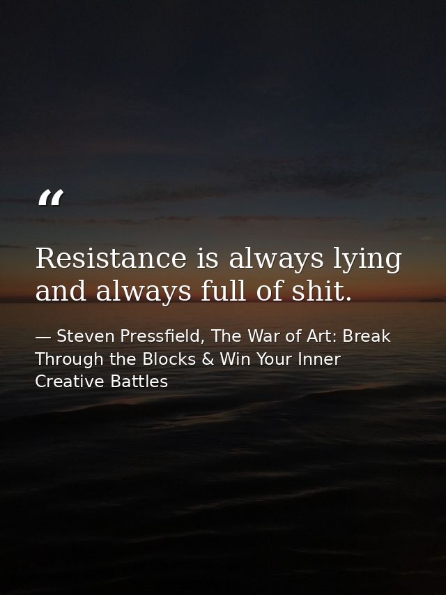 Resistance is always lying and always full of shit. — Steven Pressfield, The War of Art: Break Through the Blocks & Win Your Inner Creative Battles