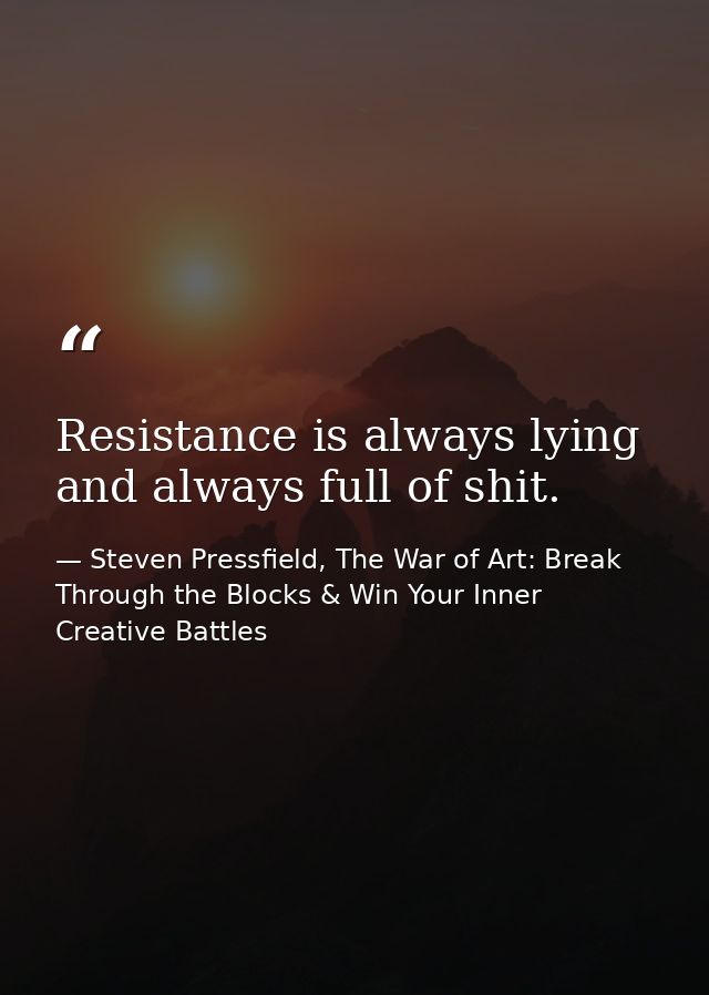 Resistance is always lying and always full of shit. — Steven Pressfield, The War of Art: Break Through the Blocks & Win Your Inner Creative Battles