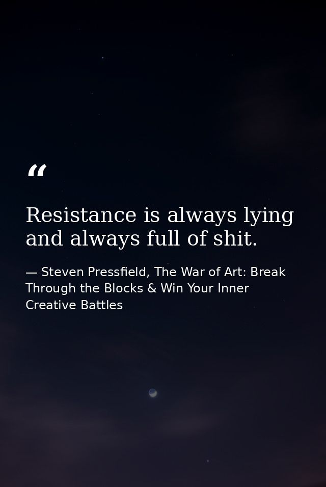 Resistance is always lying and always full of shit. — Steven Pressfield, The War of Art: Break Through the Blocks & Win Your Inner Creative Battles