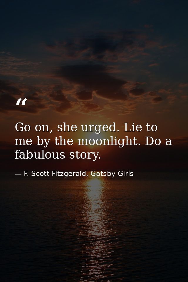 Go on, she urged. Lie to me by the moonlight. Do a fabulous story. — F. Scott Fitzgerald, Gatsby Girls
