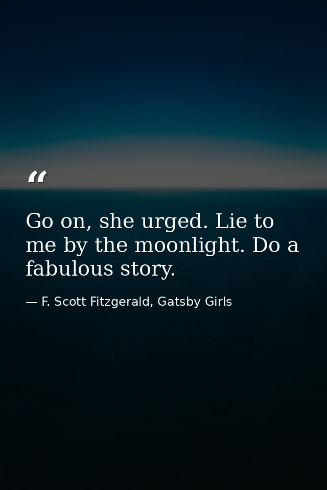 Go on, she urged. Lie to me by the moonlight. Do a fabulous story. — F. Scott Fitzgerald, Gatsby Girls