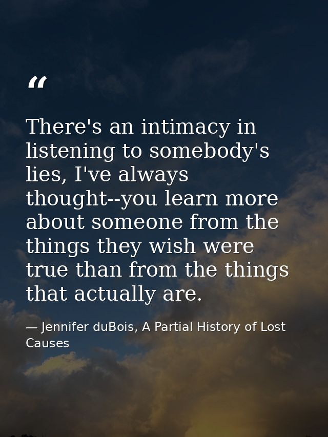There's an intimacy in listening to somebody's lies, I've always thought--you learn more about someone from the things t — Jennifer duBois, A Partial History of Lost Causes
