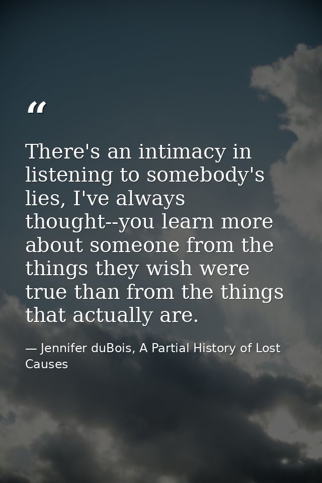There's an intimacy in listening to somebody's lies, I've always thought--you learn more about someone from the things t — Jennifer duBois, A Partial History of Lost Causes