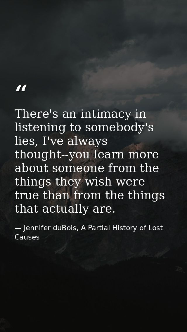 There's an intimacy in listening to somebody's lies, I've always thought--you learn more about someone from the things t — Jennifer duBois, A Partial History of Lost Causes