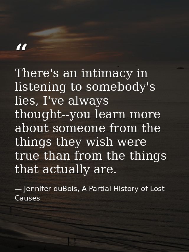 There's an intimacy in listening to somebody's lies, I've always thought--you learn more about someone from the things t — Jennifer duBois, A Partial History of Lost Causes