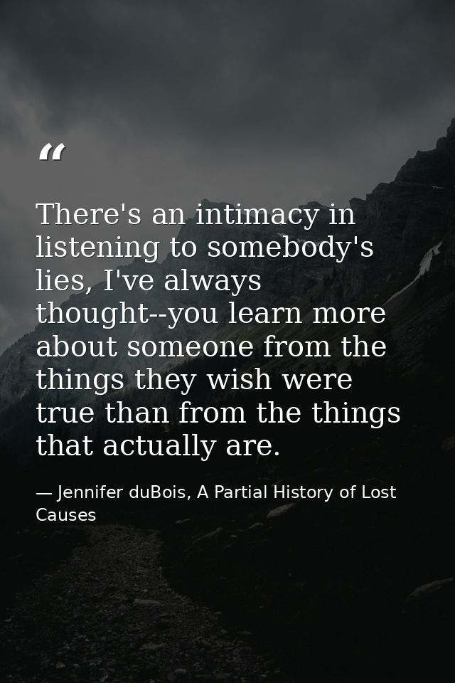 There's an intimacy in listening to somebody's lies, I've always thought--you learn more about someone from the things t — Jennifer duBois, A Partial History of Lost Causes