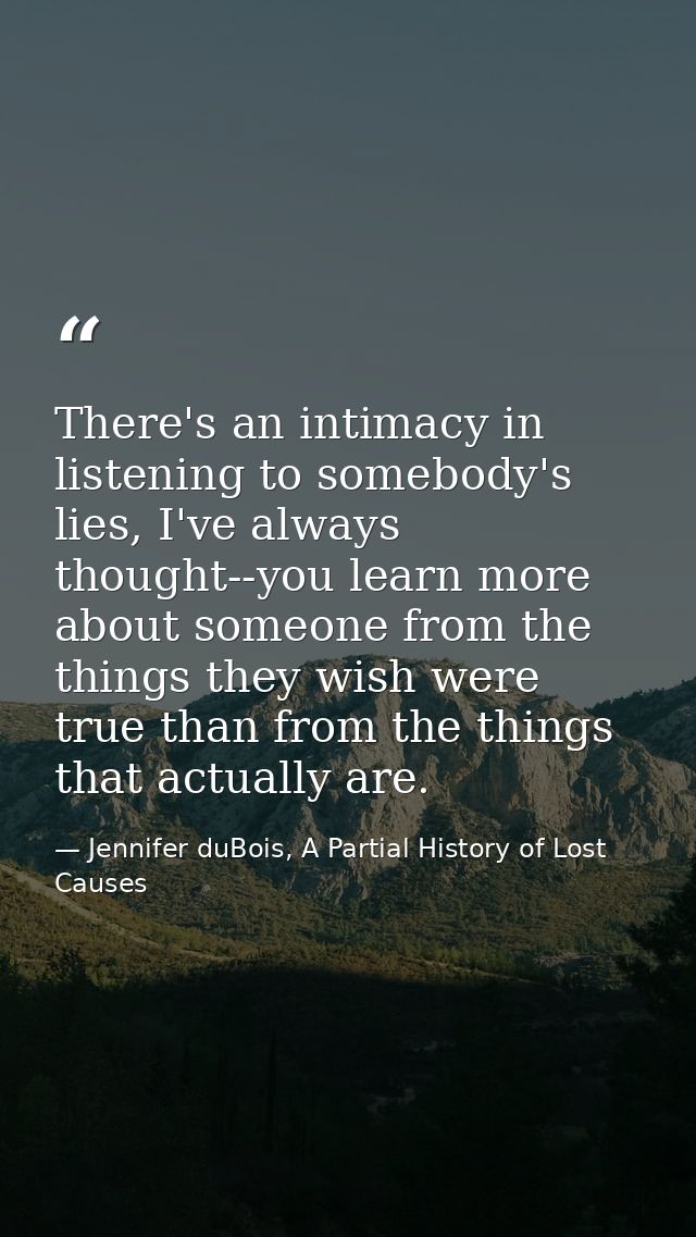There's an intimacy in listening to somebody's lies, I've always thought--you learn more about someone from the things t — Jennifer duBois, A Partial History of Lost Causes