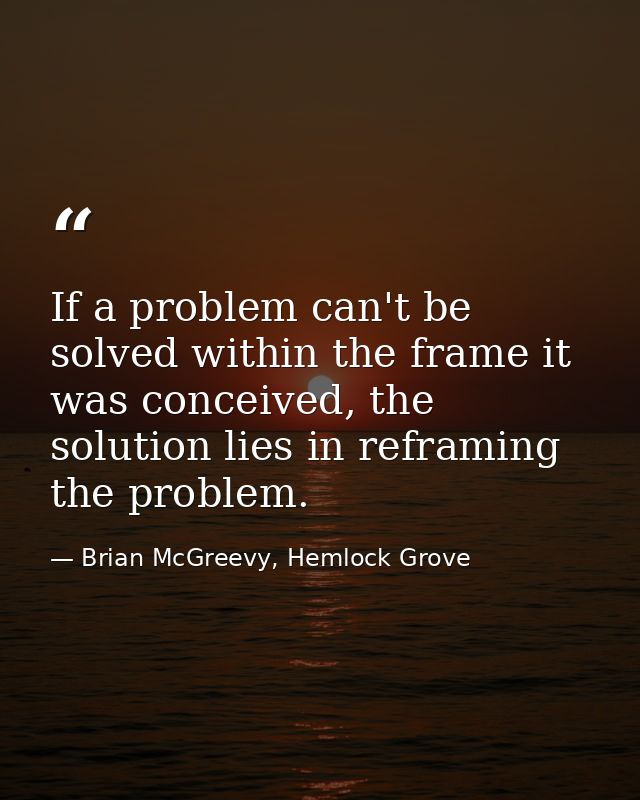 If a problem can't be solved within the frame it was conceived, the solution lies in reframing the problem. — Brian McGreevy, Hemlock Grove