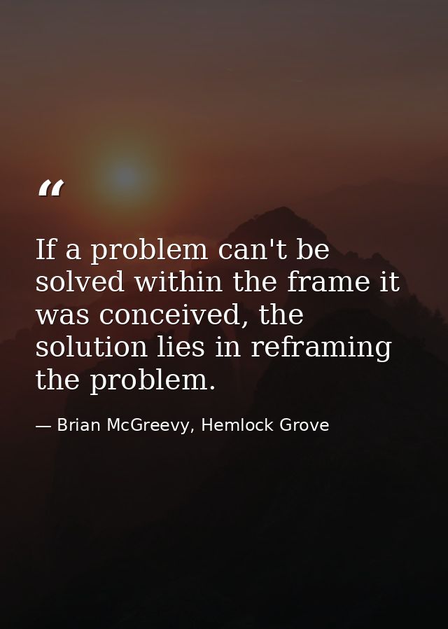 If a problem can't be solved within the frame it was conceived, the solution lies in reframing the problem. — Brian McGreevy, Hemlock Grove