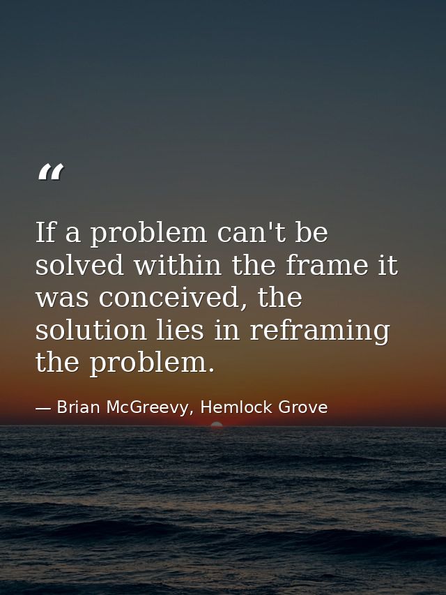 If a problem can't be solved within the frame it was conceived, the solution lies in reframing the problem. — Brian McGreevy, Hemlock Grove