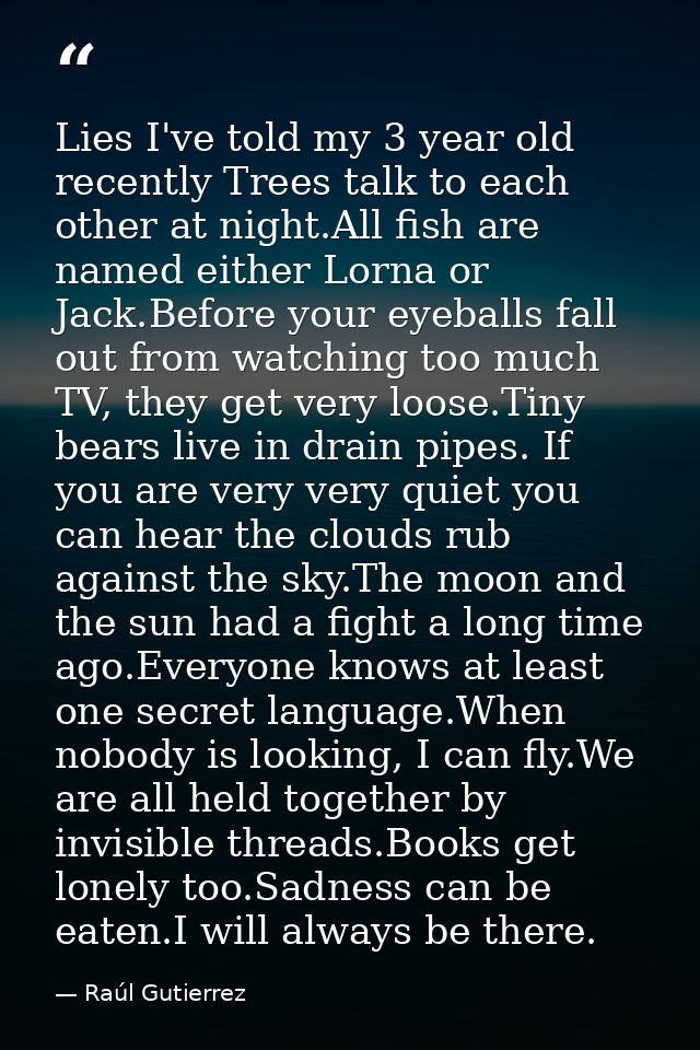 Lies I've told my 3 year old recently Trees talk to each other at night.All fish are named either Lorna or Jack.Before y — Raúl Gutierrez