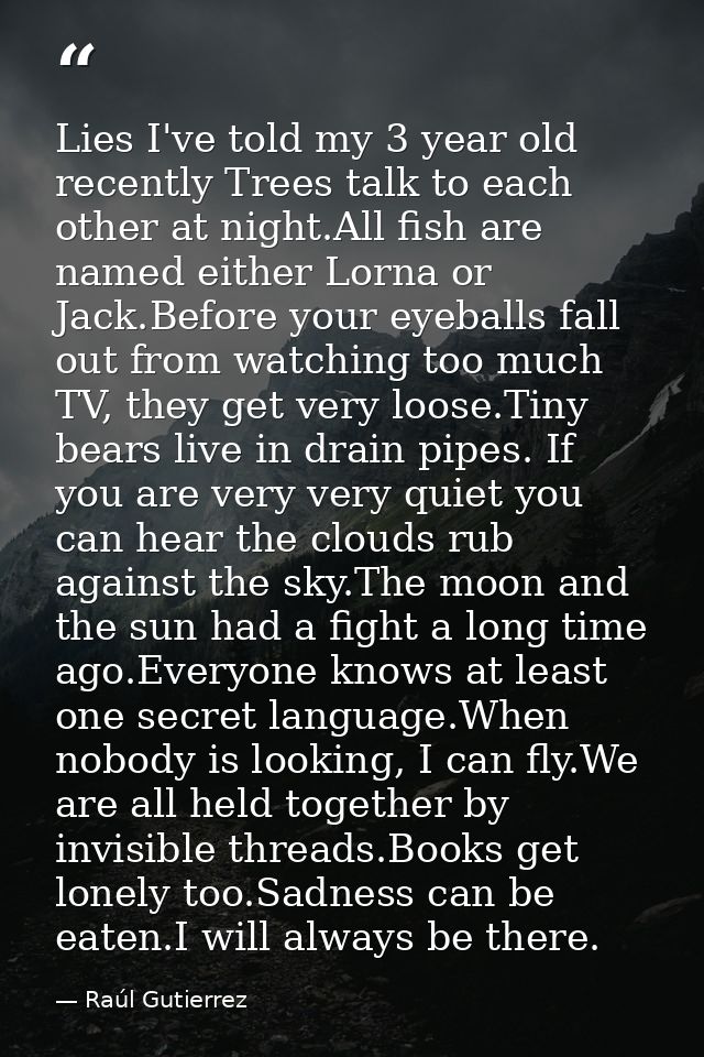 Lies I've told my 3 year old recently Trees talk to each other at night.All fish are named either Lorna or Jack.Before y — Raúl Gutierrez
