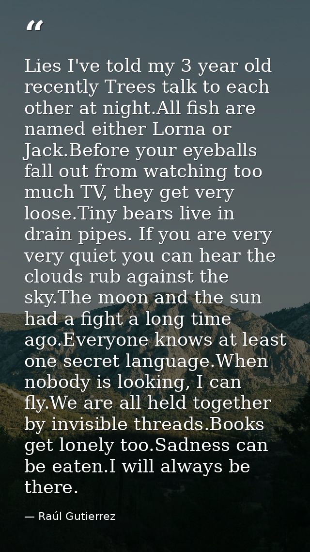 Lies I've told my 3 year old recently Trees talk to each other at night.All fish are named either Lorna or Jack.Before y — Raúl Gutierrez