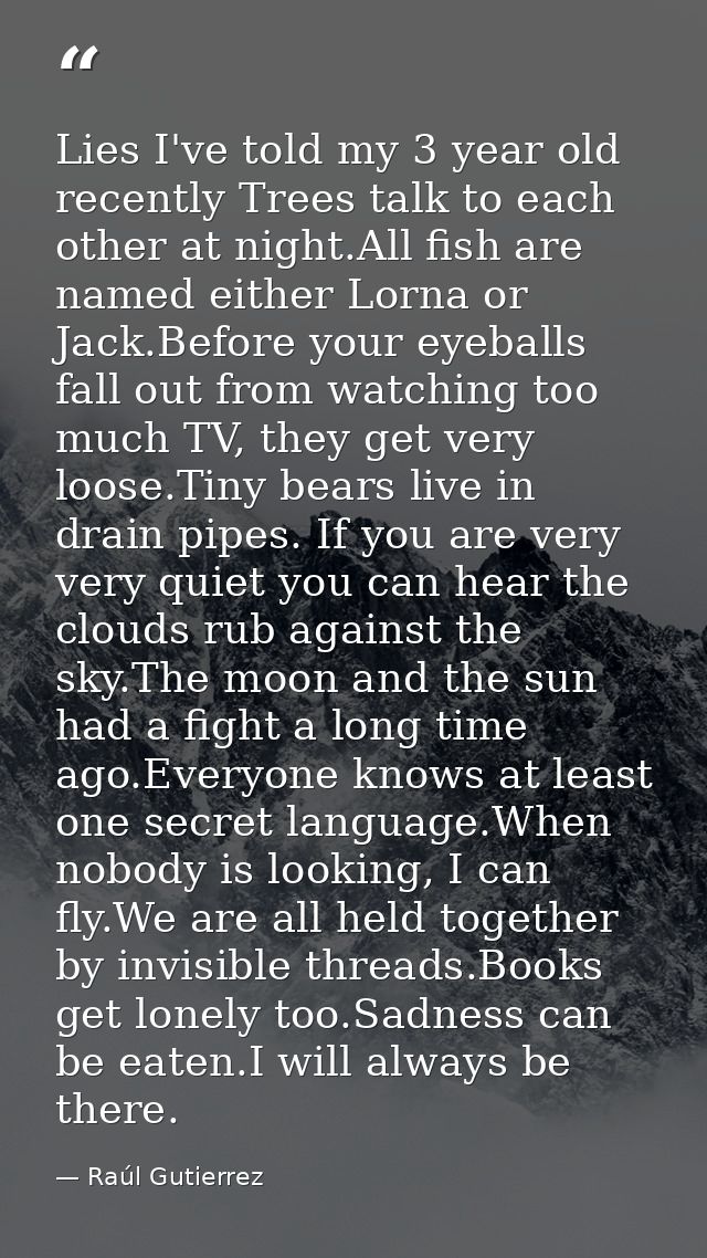 Lies I've told my 3 year old recently Trees talk to each other at night.All fish are named either Lorna or Jack.Before y — Raúl Gutierrez