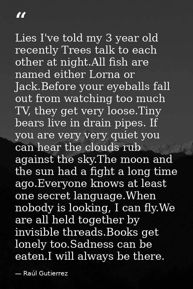 Lies I've told my 3 year old recently Trees talk to each other at night.All fish are named either Lorna or Jack.Before y — Raúl Gutierrez