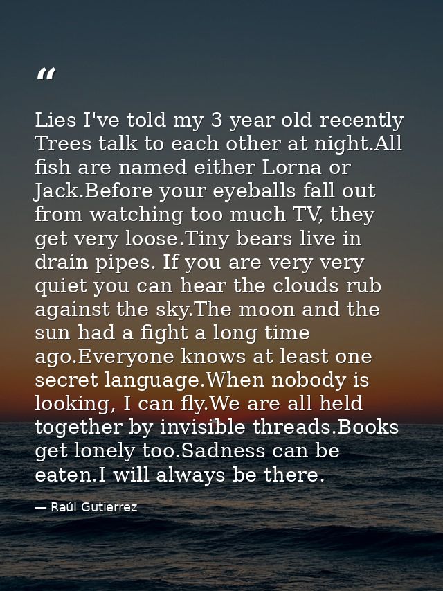 Lies I've told my 3 year old recently Trees talk to each other at night.All fish are named either Lorna or Jack.Before y — Raúl Gutierrez