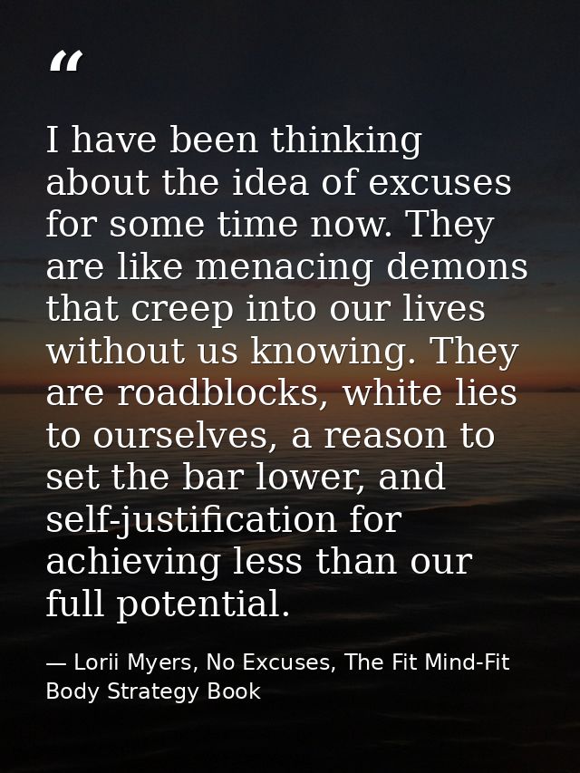 I have been thinking about the idea of excuses for some time now. They are like menacing demons that creep into our live — Lorii Myers, No Excuses, The Fit Mind-Fit Body Strategy Book