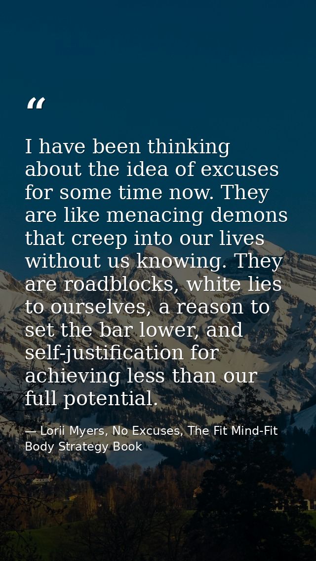 I have been thinking about the idea of excuses for some time now. They are like menacing demons that creep into our live — Lorii Myers, No Excuses, The Fit Mind-Fit Body Strategy Book