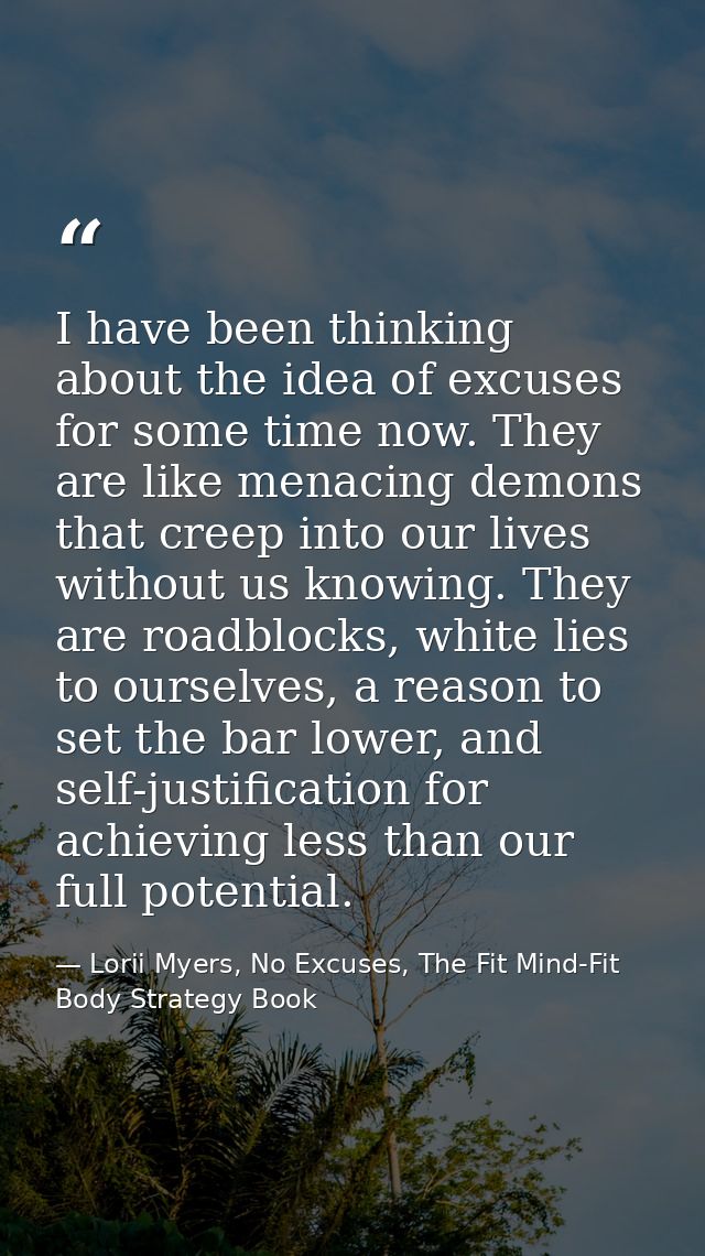 I have been thinking about the idea of excuses for some time now. They are like menacing demons that creep into our live — Lorii Myers, No Excuses, The Fit Mind-Fit Body Strategy Book