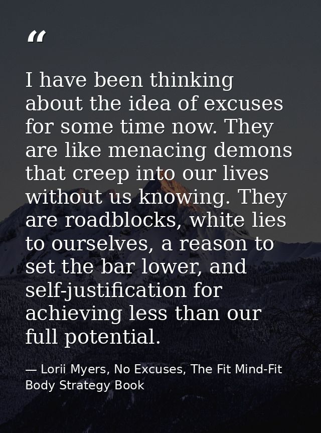I have been thinking about the idea of excuses for some time now. They are like menacing demons that creep into our live — Lorii Myers, No Excuses, The Fit Mind-Fit Body Strategy Book