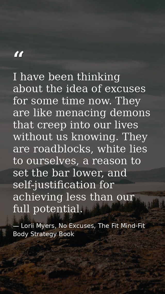 I have been thinking about the idea of excuses for some time now. They are like menacing demons that creep into our live — Lorii Myers, No Excuses, The Fit Mind-Fit Body Strategy Book