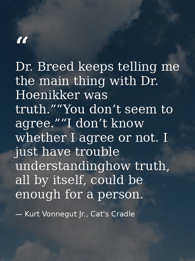 Dr. Breed keeps telling me the main thing with Dr. Hoenikker was truth.”“You don’t seem to agree.”“I don’t know whether  — Kurt Vonnegut Jr., Cat's Cradle