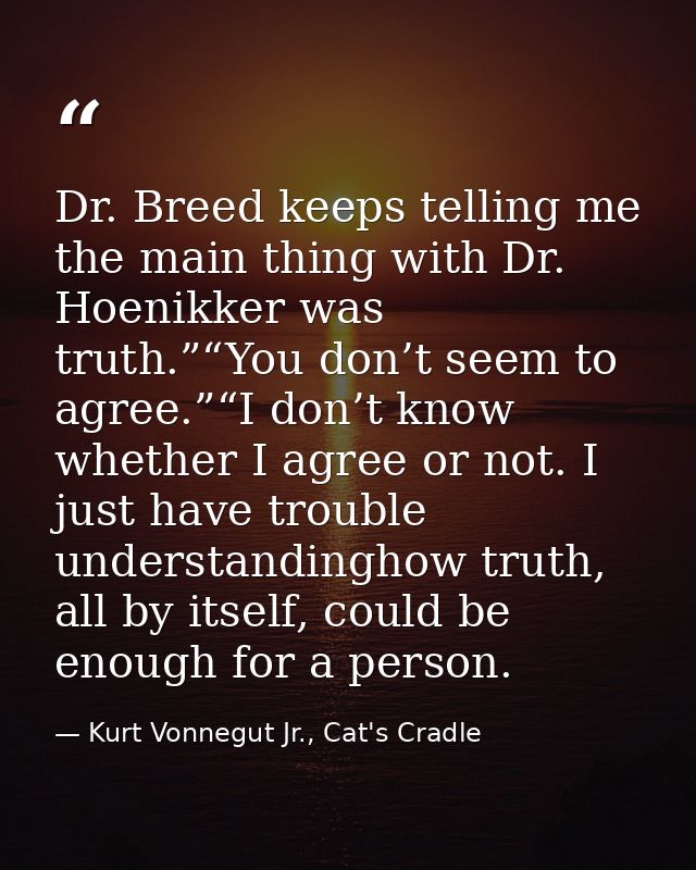 Dr. Breed keeps telling me the main thing with Dr. Hoenikker was truth.”“You don’t seem to agree.”“I don’t know whether  — Kurt Vonnegut Jr., Cat's Cradle