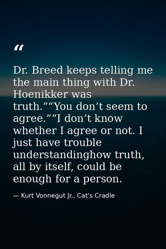 Dr. Breed keeps telling me the main thing with Dr. Hoenikker was truth.”“You don’t seem to agree.”“I don’t know whether  — Kurt Vonnegut Jr., Cat's Cradle