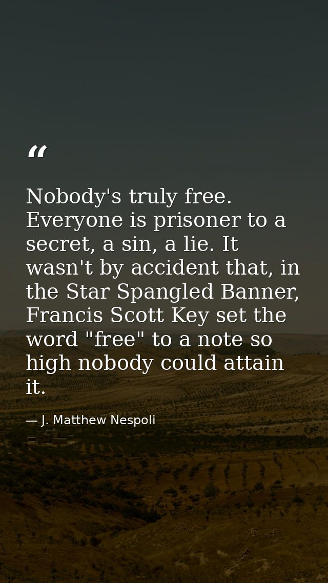 Nobody's truly free. Everyone is prisoner to a secret, a sin, a lie. It wasn't by accident that, in the Star Spangled Ba — J. Matthew Nespoli