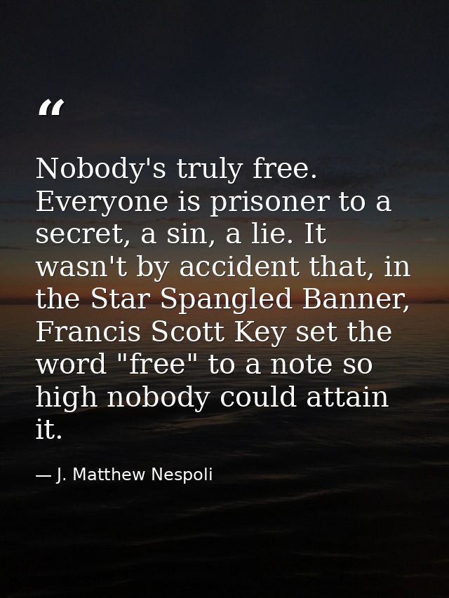Nobody's truly free. Everyone is prisoner to a secret, a sin, a lie. It wasn't by accident that, in the Star Spangled Ba — J. Matthew Nespoli