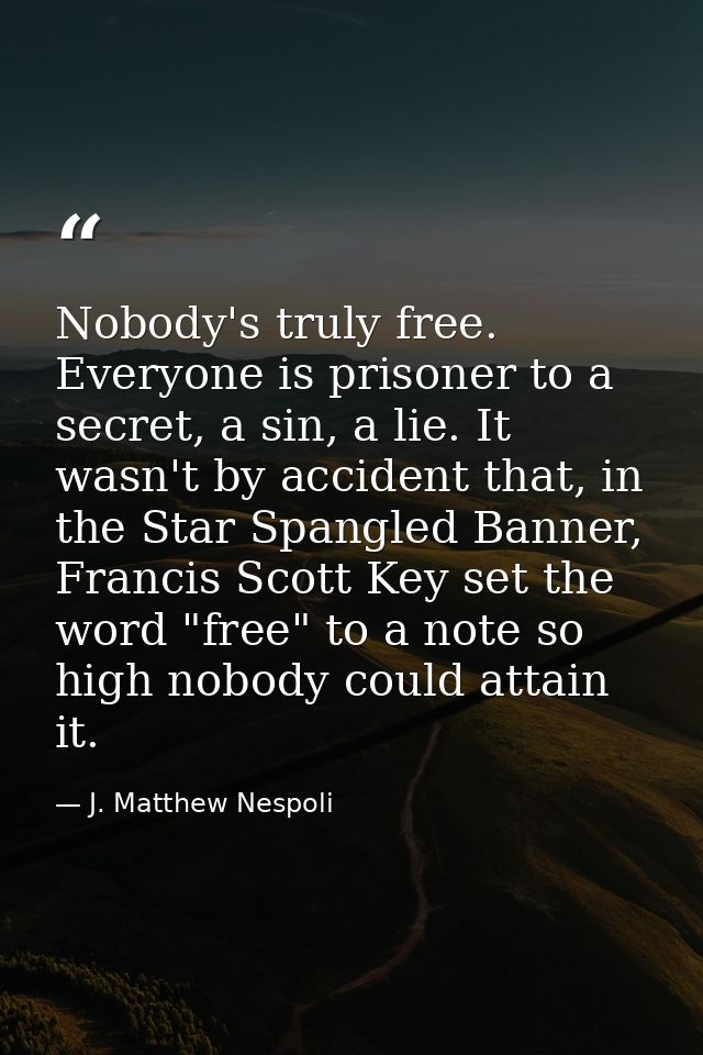 Nobody's truly free. Everyone is prisoner to a secret, a sin, a lie. It wasn't by accident that, in the Star Spangled Ba — J. Matthew Nespoli