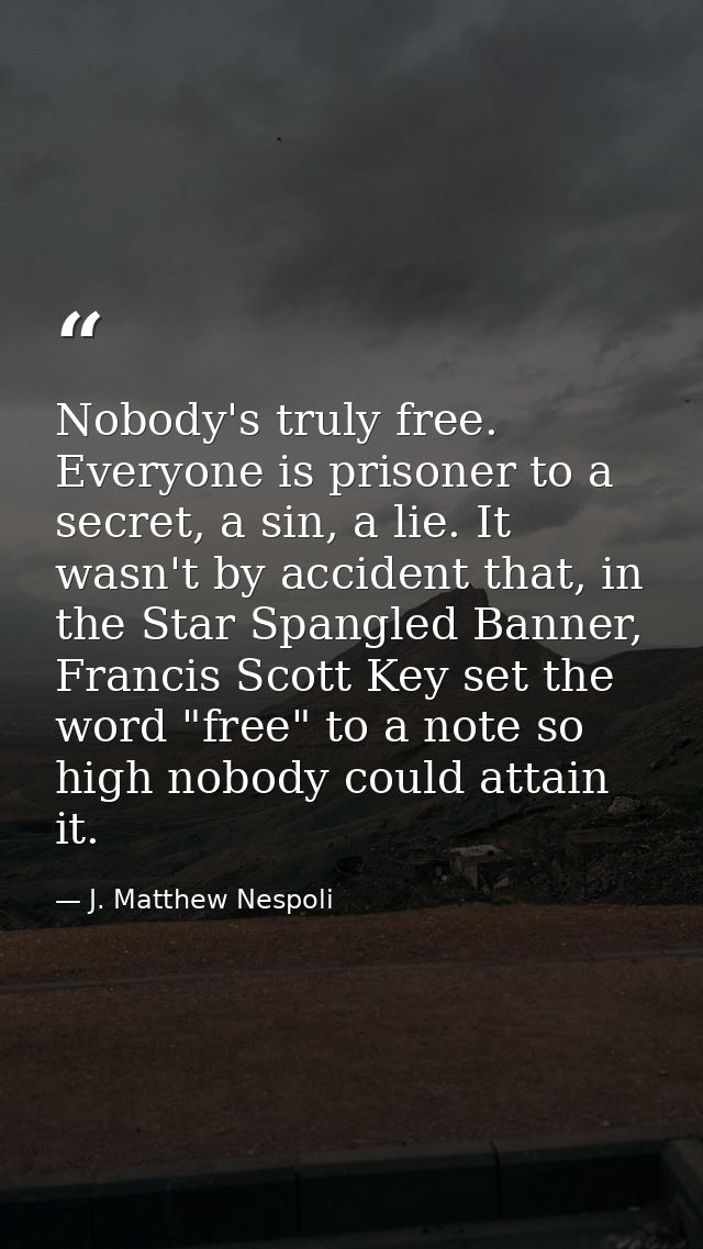 Nobody's truly free. Everyone is prisoner to a secret, a sin, a lie. It wasn't by accident that, in the Star Spangled Ba — J. Matthew Nespoli
