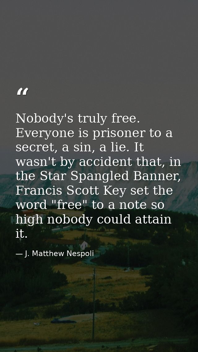 Nobody's truly free. Everyone is prisoner to a secret, a sin, a lie. It wasn't by accident that, in the Star Spangled Ba — J. Matthew Nespoli