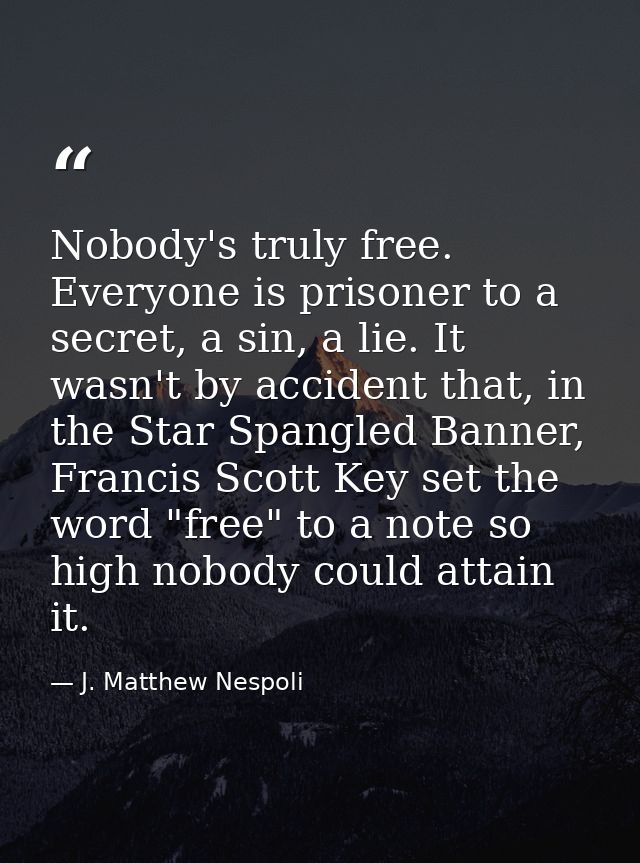 Nobody's truly free. Everyone is prisoner to a secret, a sin, a lie. It wasn't by accident that, in the Star Spangled Ba — J. Matthew Nespoli