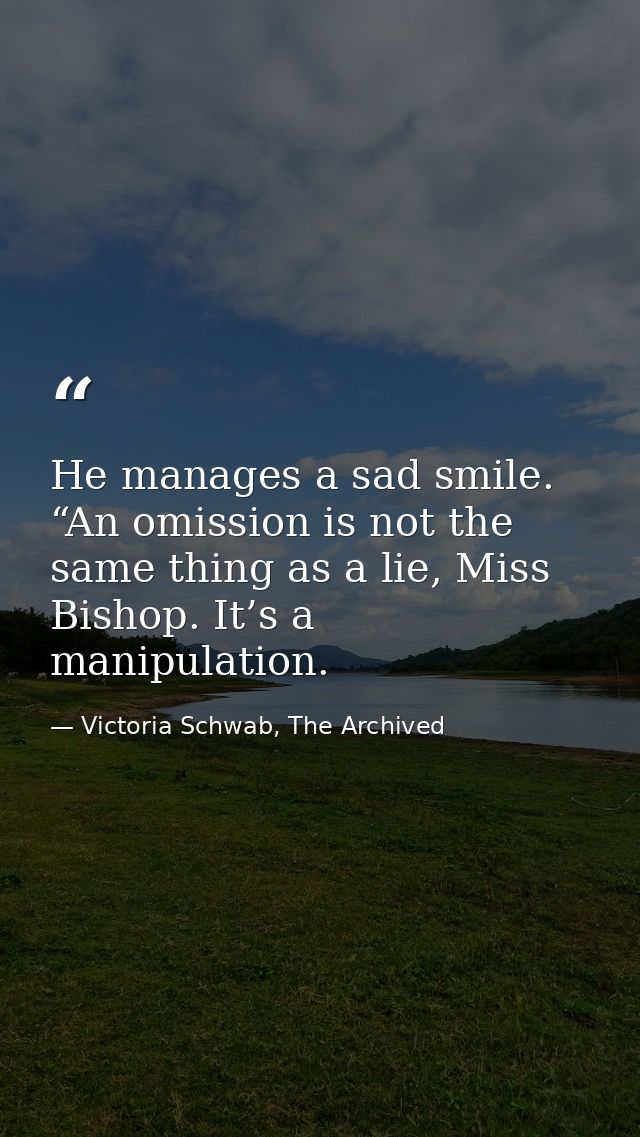 He manages a sad smile. “An omission is not the same thing as a lie, Miss Bishop. It’s a manipulation. — Victoria Schwab, The Archived