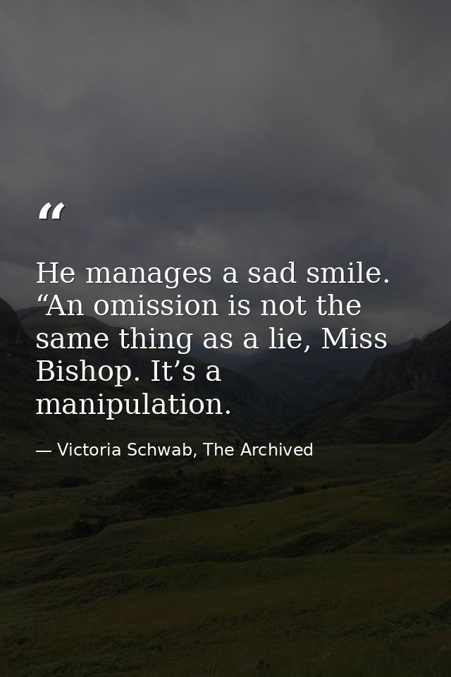He manages a sad smile. “An omission is not the same thing as a lie, Miss Bishop. It’s a manipulation. — Victoria Schwab, The Archived