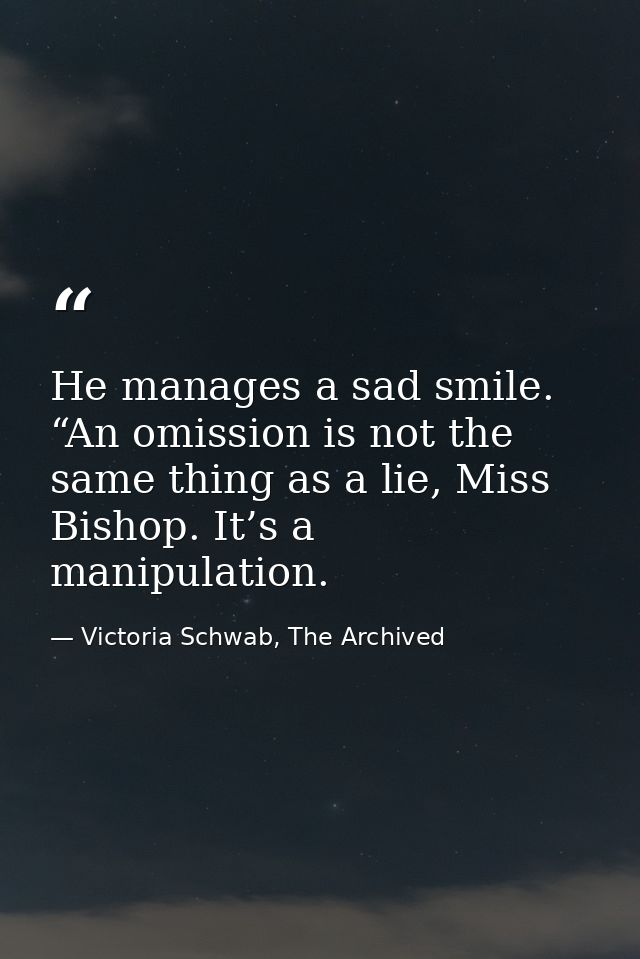 He manages a sad smile. “An omission is not the same thing as a lie, Miss Bishop. It’s a manipulation. — Victoria Schwab, The Archived