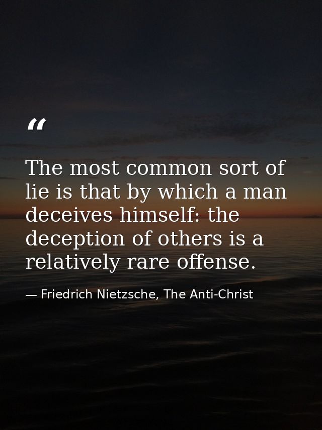 The most common sort of lie is that by which a man deceives himself: the deception of others is a relatively rare offens — Friedrich Nietzsche, The Anti-Christ