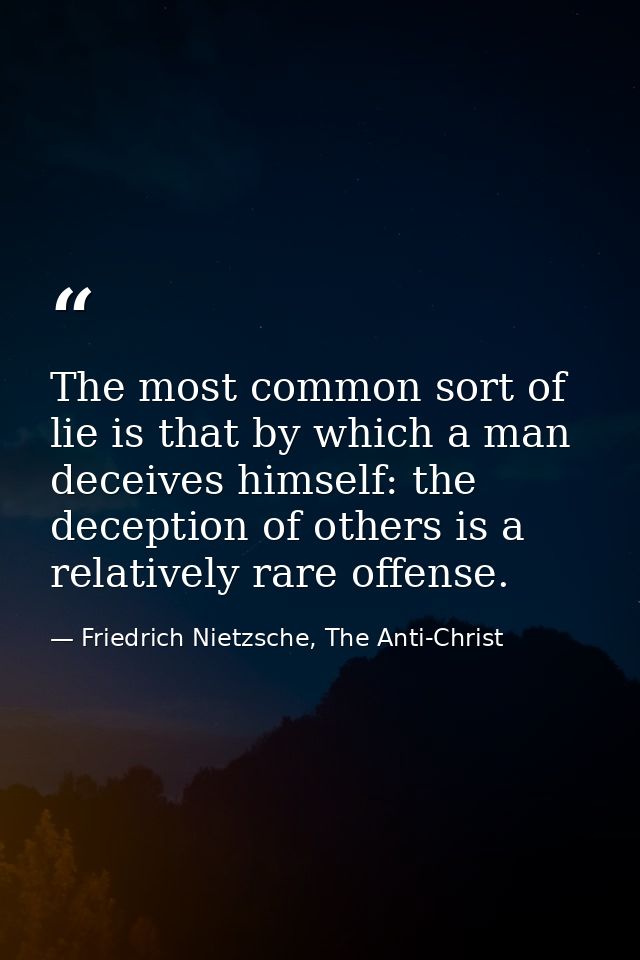 The most common sort of lie is that by which a man deceives himself: the deception of others is a relatively rare offens — Friedrich Nietzsche, The Anti-Christ