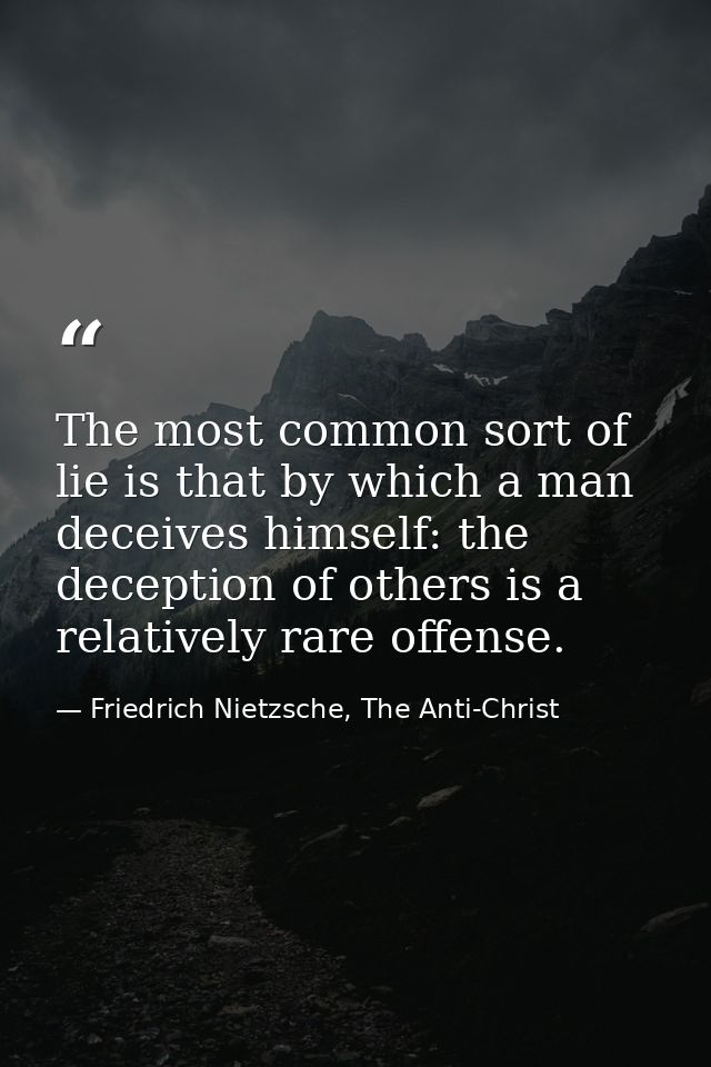 The most common sort of lie is that by which a man deceives himself: the deception of others is a relatively rare offens — Friedrich Nietzsche, The Anti-Christ