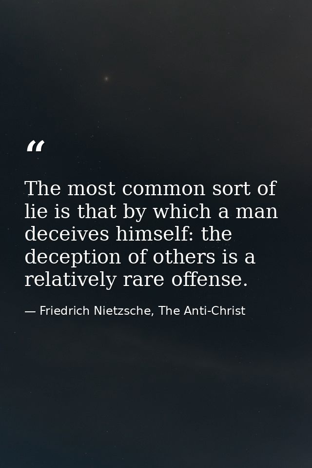 The most common sort of lie is that by which a man deceives himself: the deception of others is a relatively rare offens — Friedrich Nietzsche, The Anti-Christ