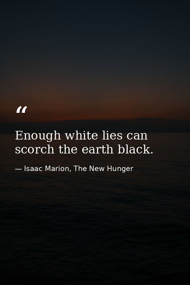 Enough white lies can scorch the earth black. — Isaac Marion, The New Hunger