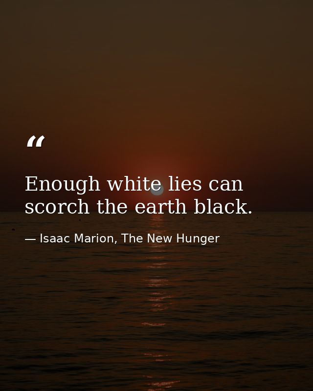 Enough white lies can scorch the earth black. — Isaac Marion, The New Hunger