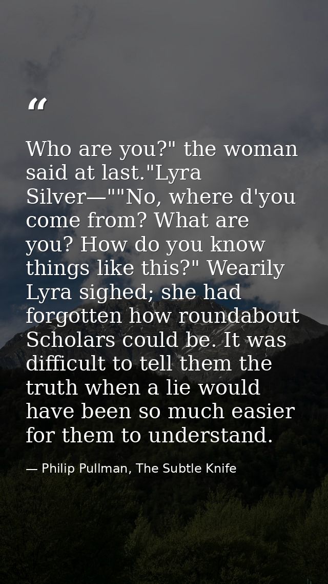 Who are you?" the woman said at last."Lyra Silver—""No, where d'you come from? What are you? How do you know things like — Philip Pullman, The Subtle Knife