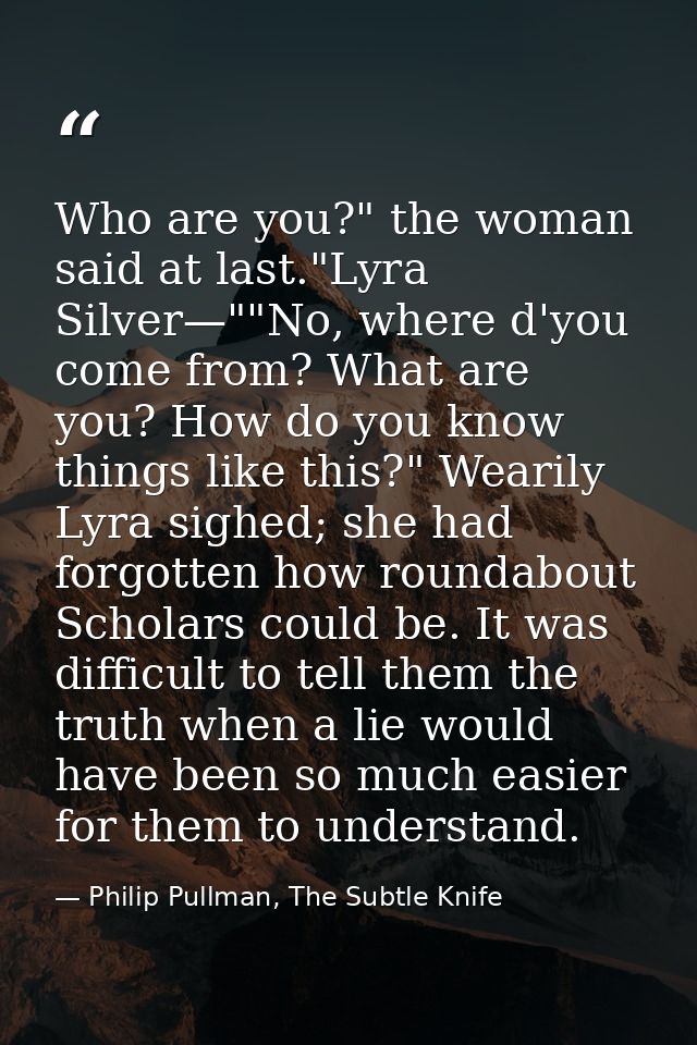 Who are you?" the woman said at last."Lyra Silver—""No, where d'you come from? What are you? How do you know things like — Philip Pullman, The Subtle Knife