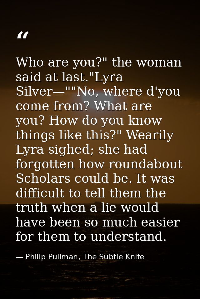 Who are you?" the woman said at last."Lyra Silver—""No, where d'you come from? What are you? How do you know things like — Philip Pullman, The Subtle Knife