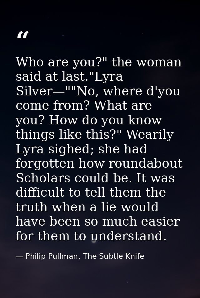 Who are you?" the woman said at last."Lyra Silver—""No, where d'you come from? What are you? How do you know things like — Philip Pullman, The Subtle Knife