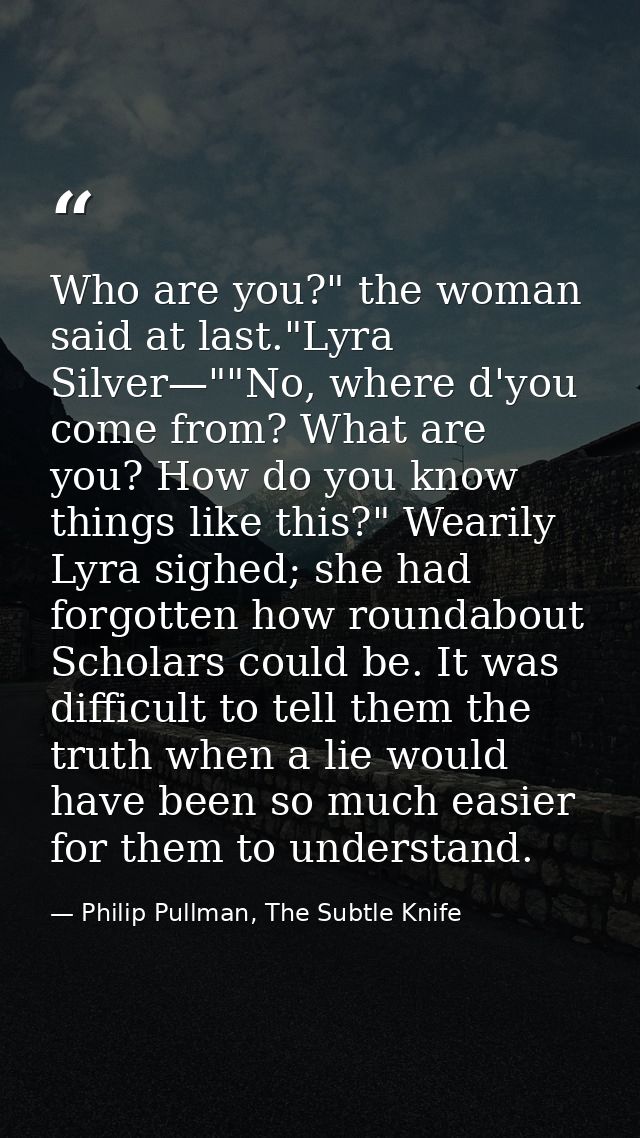 Who are you?" the woman said at last."Lyra Silver—""No, where d'you come from? What are you? How do you know things like — Philip Pullman, The Subtle Knife
