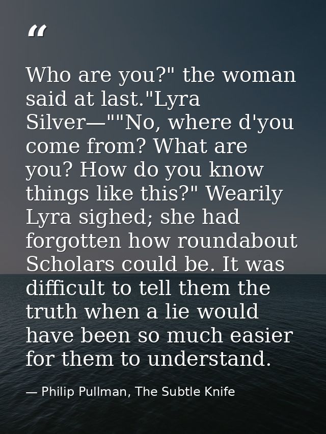 Who are you?" the woman said at last."Lyra Silver—""No, where d'you come from? What are you? How do you know things like — Philip Pullman, The Subtle Knife