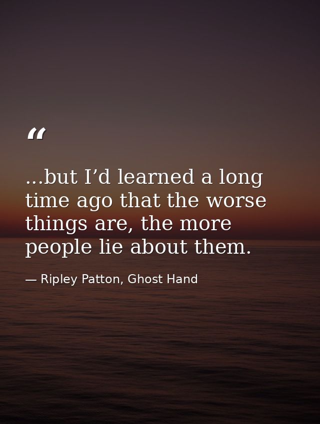 ...but I’d learned a long time ago that the worse things are, the more people lie about them. — Ripley Patton, Ghost Hand